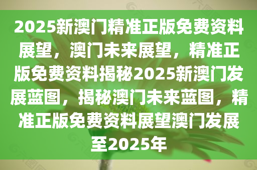 2025年澳门正版免费资料,澳门正版免费资料的未来展望，迈向2025年