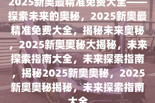 2025新奥资料免费精准天天大全,探索未来，2025新奥资料免费精准天天大全