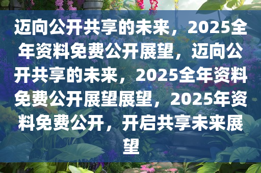 2025年正版全年资料免费,迈向知识共享的未来，2025年正版全年资料免费展望